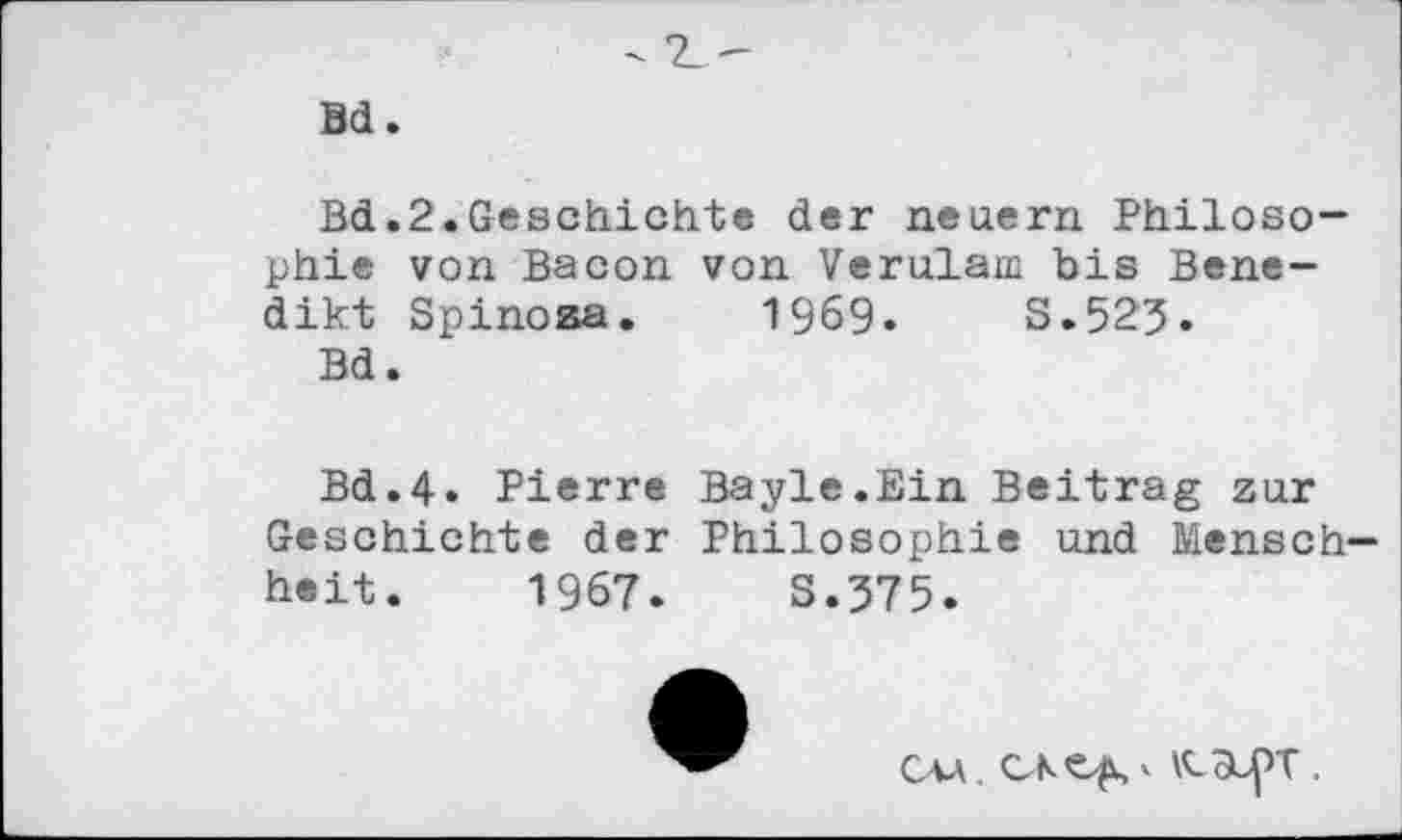 ﻿Bd.
Bd.2.Geschichte der neuern Philosophie von Bacon von Verulam bis Benedikt Spinoza. 1969.	S.525.
Bd.
Bd.4. Pierre Bayle.Ein Beitrag zur Geschichte der Philosophie und Menschheit. 1967.	S.575.
Cv\.	' \C3LpT .